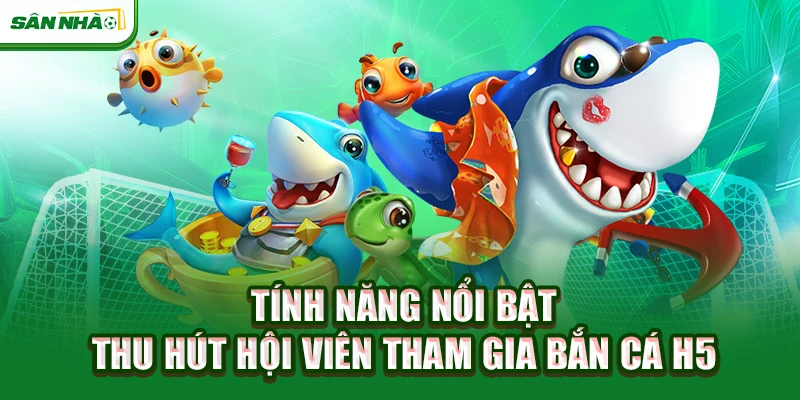 tinh-nang-noi-bat-thu-hut-hoi-vien-tham-gia-ban-ca-h5